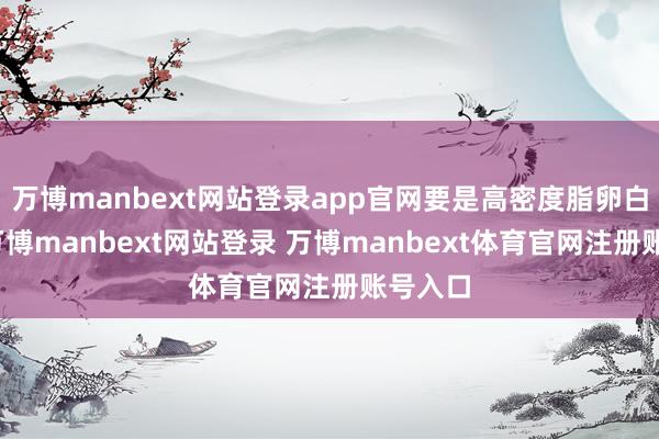 万博manbext网站登录app官网要是高密度脂卵白裁汰-万博manbext网站登录 万博manbext体育官网注册账号入口