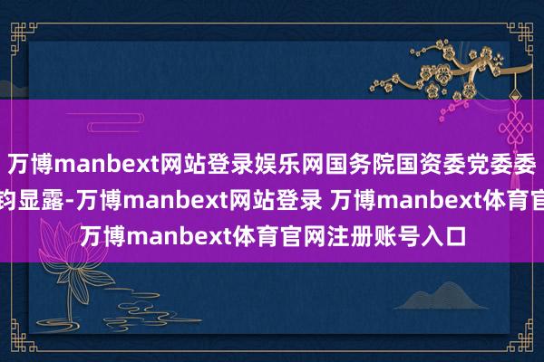 万博manbext网站登录娱乐网国务院国资委党委委员、副主任谭作钧显露-万博manbext网站登录 万博manbext体育官网注册账号入口