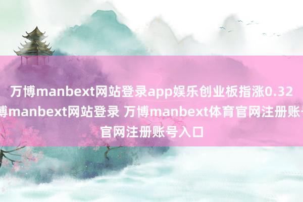 万博manbext网站登录app娱乐创业板指涨0.32%-万博manbext网站登录 万博manbext体育官网注册账号入口