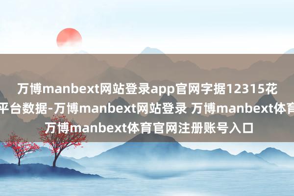 万博manbext网站登录app官网字据12315花费者投诉信息公示平台数据-万博manbext网站登录 万博manbext体育官网注册账号入口