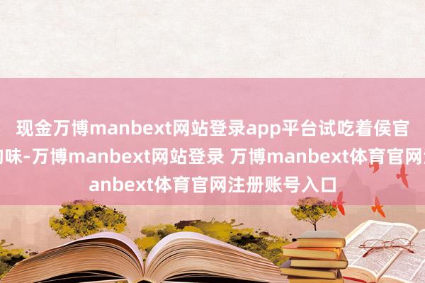 现金万博manbext网站登录app平台试吃着侯官文化的私有韵味-万博manbext网站登录 万博manbext体育官网注册账号入口