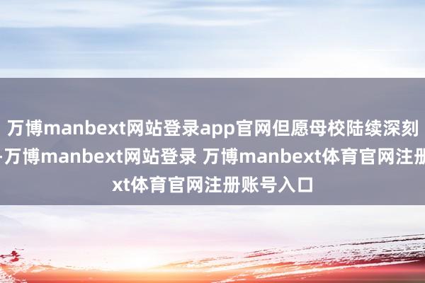 万博manbext网站登录app官网但愿母校陆续深刻体造就通-万博manbext网站登录 万博manbext体育官网注册账号入口