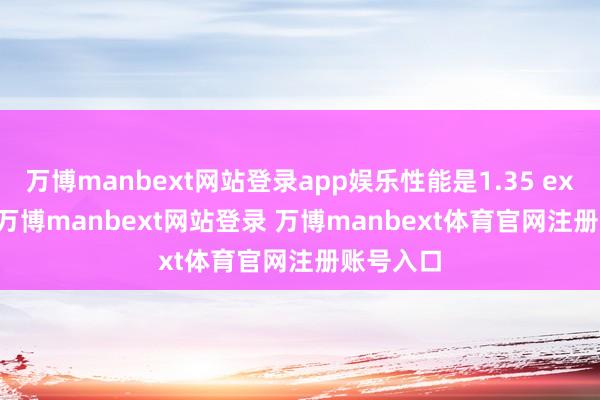 万博manbext网站登录app娱乐性能是1.35 exaflops-万博manbext网站登录 万博manbext体育官网注册账号入口