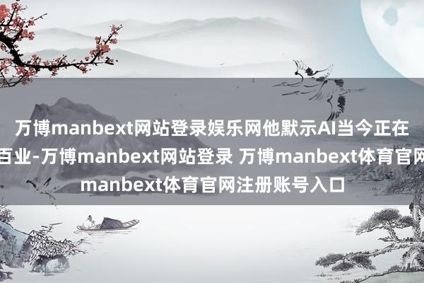 万博manbext网站登录娱乐网他默示AI当今正在渐渐深切千行百业-万博manbext网站登录 万博manbext体育官网注册账号入口
