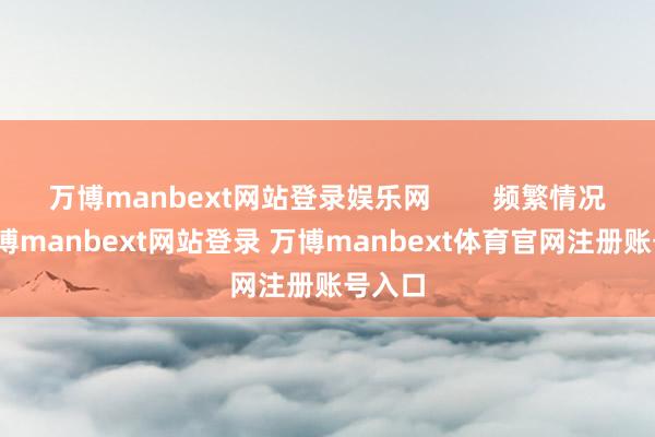 万博manbext网站登录娱乐网        频繁情况下-万博manbext网站登录 万博manbext体育官网注册账号入口