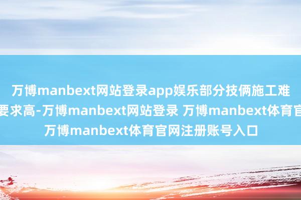 万博manbext网站登录app娱乐部分技俩施工难度大、运营束缚要求高-万博manbext网站登录 万博manbext体育官网注册账号入口