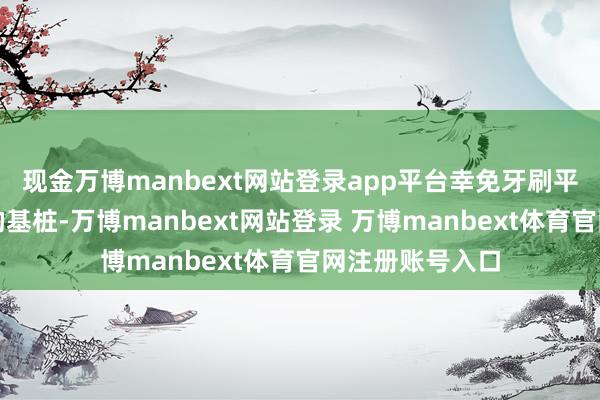现金万博manbext网站登录app平台幸免牙刷平直撞击训诲牙的基桩-万博manbext网站登录 万博manbext体育官网注册账号入口
