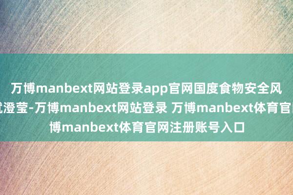 万博manbext网站登录app官网国度食物安全风险评估中心早就澄莹-万博manbext网站登录 万博manbext体育官网注册账号入口