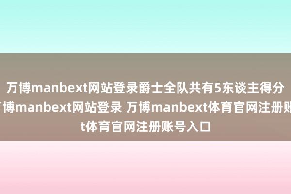 万博manbext网站登录爵士全队共有5东谈主得分上双-万博manbext网站登录 万博manbext体育官网注册账号入口