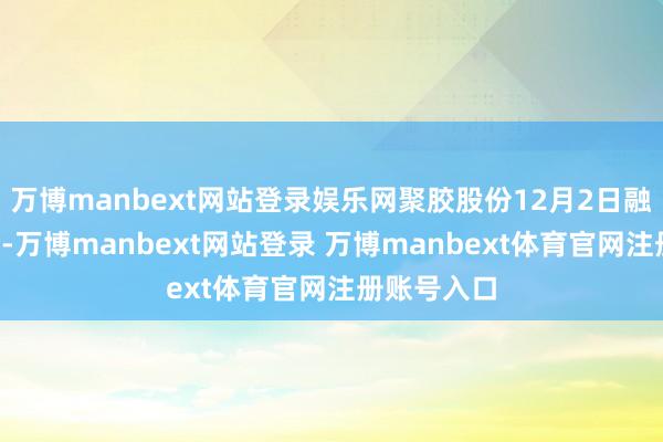 万博manbext网站登录娱乐网聚胶股份12月2日融券偿还0股-万博manbext网站登录 万博manbext体育官网注册账号入口