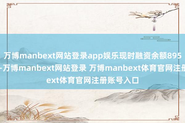 万博manbext网站登录app娱乐现时融资余额8955.62万元-万博manbext网站登录 万博manbext体育官网注册账号入口