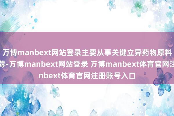 万博manbext网站登录主要从事关键立异药物原料药的研发坐蓐-万博manbext网站登录 万博manbext体育官网注册账号入口
