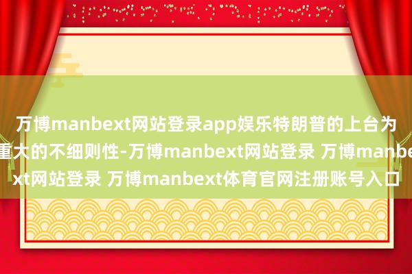 万博manbext网站登录app娱乐特朗普的上台为大家经济和政事带来了重大的不细则性-万博manbext网站登录 万博manbext体育官网注册账号入口