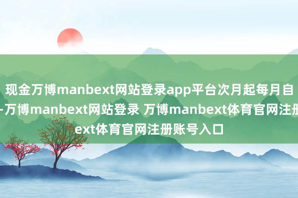 现金万博manbext网站登录app平台次月起每月自动减20元-万博manbext网站登录 万博manbext体育官网注册账号入口