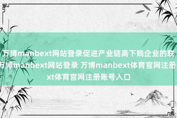 万博manbext网站登录促进产业链高下贱企业的联动发展-万博manbext网站登录 万博manbext体育官网注册账号入口
