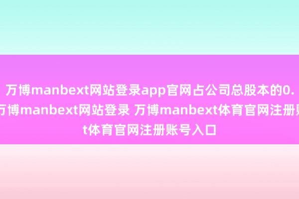 万博manbext网站登录app官网占公司总股本的0.081%-万博manbext网站登录 万博manbext体育官网注册账号入口