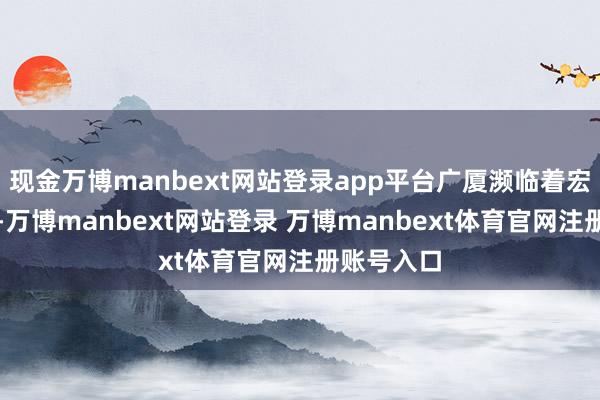 现金万博manbext网站登录app平台广厦濒临着宏大的挑战-万博manbext网站登录 万博manbext体育官网注册账号入口