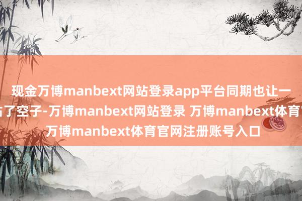 现金万博manbext网站登录app平台同期也让一些蹭热度的游戏钻了空子-万博manbext网站登录 万博manbext体育官网注册账号入口