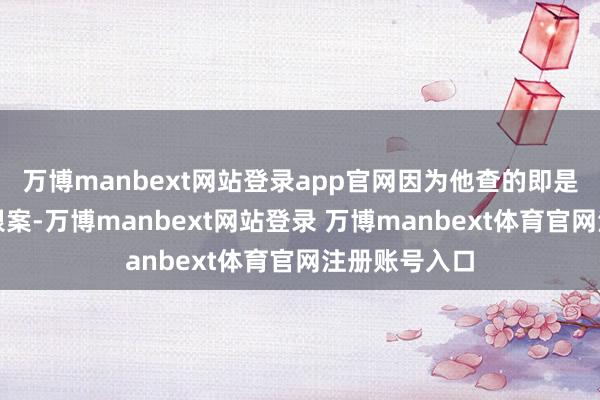 万博manbext网站登录app官网因为他查的即是本质中的白银案-万博manbext网站登录 万博manbext体育官网注册账号入口