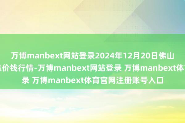 万博manbext网站登录2024年12月20日佛山中南农居品批发市集价钱行情-万博manbext网站登录 万博manbext体育官网注册账号入口
