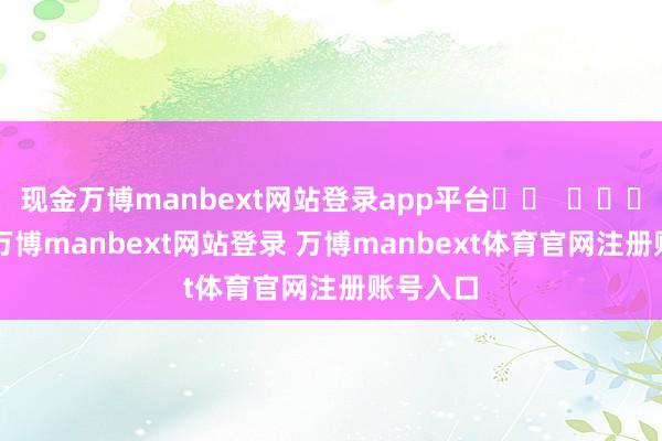 现金万博manbext网站登录app平台 -万博manbext网站登录 万博manbext体育官网注册账号入口