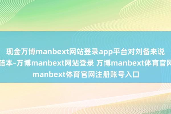 现金万博manbext网站登录app平台对刘备来说是一个重大的赔本-万博manbext网站登录 万博manbext体育官网注册账号入口
