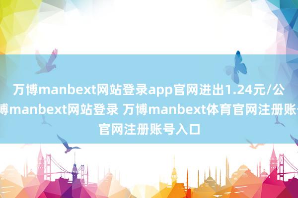 万博manbext网站登录app官网进出1.24元/公斤-万博manbext网站登录 万博manbext体育官网注册账号入口