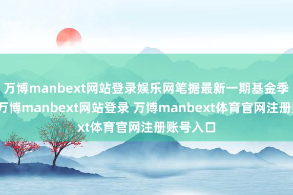 万博manbext网站登录娱乐网笔据最新一期基金季报表露-万博manbext网站登录 万博manbext体育官网注册账号入口