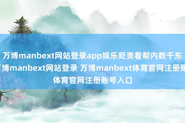 万博manbext网站登录app娱乐贬责着帮内数千东谈主-万博manbext网站登录 万博manbext体育官网注册账号入口