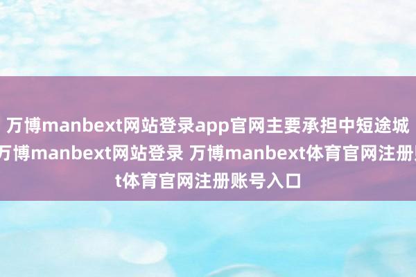万博manbext网站登录app官网主要承担中短途城际客流-万博manbext网站登录 万博manbext体育官网注册账号入口