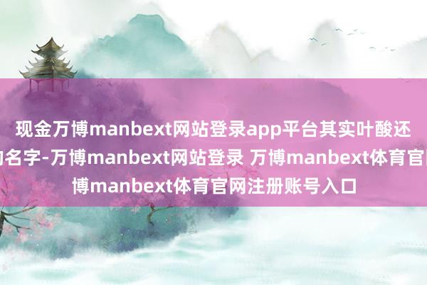 现金万博manbext网站登录app平台其实叶酸还有一个很响亮的名字-万博manbext网站登录 万博manbext体育官网注册账号入口