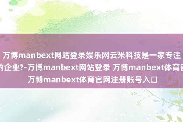 万博manbext网站登录娱乐网云米科技是一家专注于全屋智能家电的企业?-万博manbext网站登录 万博manbext体育官网注册账号入口