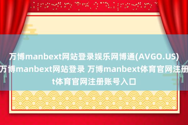 万博manbext网站登录娱乐网博通(AVGO.US)跌超4%-万博manbext网站登录 万博manbext体育官网注册账号入口