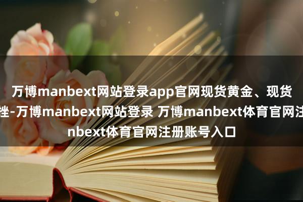 万博manbext网站登录app官网现货黄金、现货白银短线下挫-万博manbext网站登录 万博manbext体育官网注册账号入口