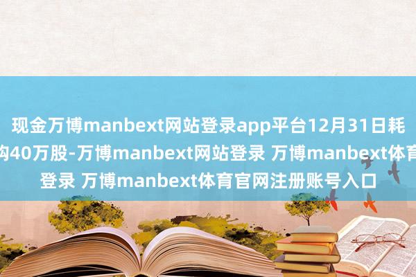 现金万博manbext网站登录app平台12月31日耗资249.6万港元回购40万股-万博manbext网站登录 万博manbext体育官网注册账号入口