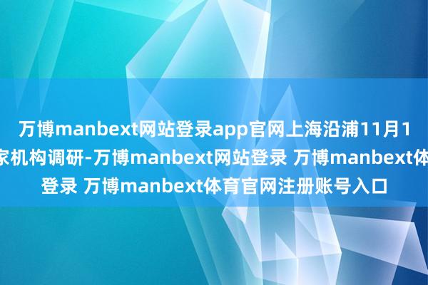 万博manbext网站登录app官网上海沿浦11月1日管待中信建投等8家机构调研-万博manbext网站登录 万博manbext体育官网注册账号入口