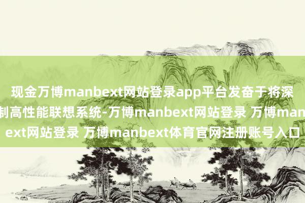 现金万博manbext网站登录app平台发奋于将深度学习模子膨胀到大限制高性能联想系统-万博manbext网站登录 万博manbext体育官网注册账号入口