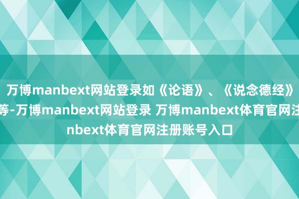 万博manbext网站登录如《论语》、《说念德经》、《史记》等-万博manbext网站登录 万博manbext体育官网注册账号入口