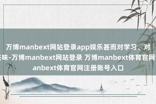 万博manbext网站登录app娱乐甚而对学习、对活命皆没了兴味-万博manbext网站登录 万博manbext体育官网注册账号入口