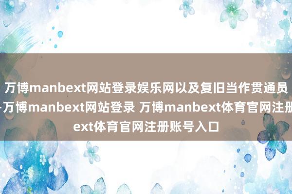 万博manbext网站登录娱乐网以及复旧当作贯通员的好胜心-万博manbext网站登录 万博manbext体育官网注册账号入口