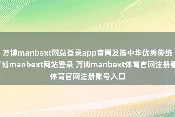 万博manbext网站登录app官网发扬中华优秀传统文化-万博manbext网站登录 万博manbext体育官网注册账号入口