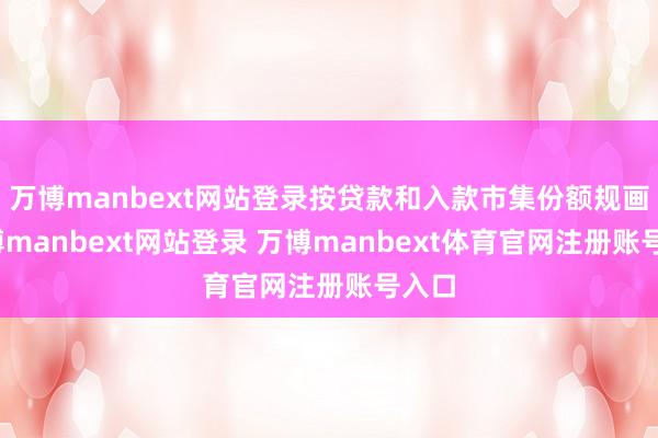 万博manbext网站登录按贷款和入款市集份额规画-万博manbext网站登录 万博manbext体育官网注册账号入口