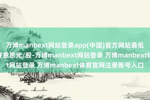 万博manbext网站登录app(中国)官方网站最低权衡野心价为75.31好意思元/股-万博manbext网站登录 万博manbext体育官网注册账号入口