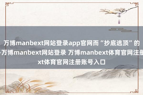 万博manbext网站登录app官网而“抄底逃顶”的东说念主-万博manbext网站登录 万博manbext体育官网注册账号入口