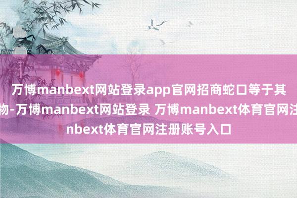 万博manbext网站登录app官网招商蛇口等于其中的杰出人物-万博manbext网站登录 万博manbext体育官网注册账号入口