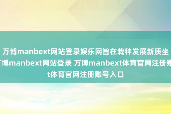 万博manbext网站登录娱乐网旨在栽种发展新质坐褥力-万博manbext网站登录 万博manbext体育官网注册账号入口