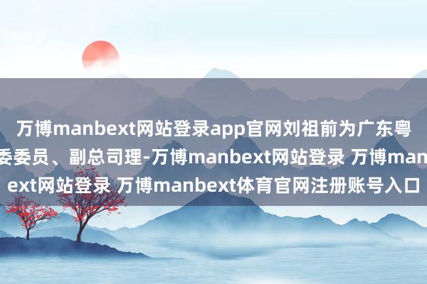 万博manbext网站登录app官网刘祖前为广东粤财投资控股有限公司党委委员、副总司理-万博manbext网站登录 万博manbext体育官网注册账号入口