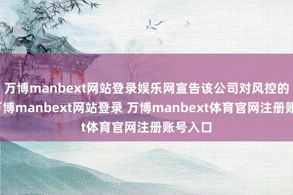万博manbext网站登录娱乐网宣告该公司对风控的深爱-万博manbext网站登录 万博manbext体育官网注册账号入口