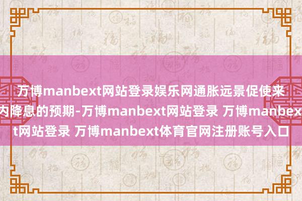 万博manbext网站登录娱乐网　　通胀远景促使来回员下调对英国央行年内降息的预期-万博manbext网站登录 万博manbext体育官网注册账号入口