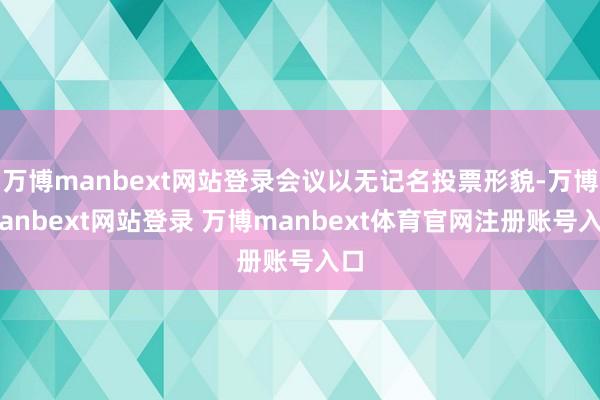 万博manbext网站登录会议以无记名投票形貌-万博manbext网站登录 万博manbext体育官网注册账号入口